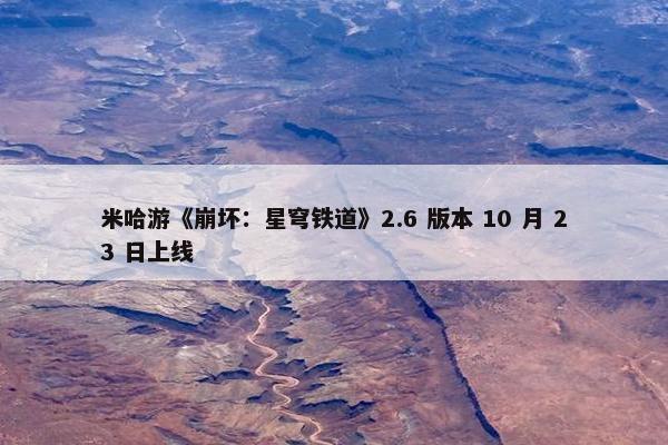 米哈游《崩坏：星穹铁道》2.6 版本 10 月 23 日上线