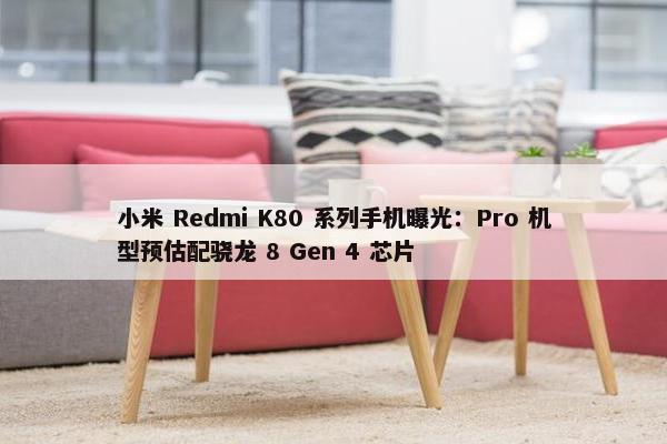 小米 Redmi K80 系列手机曝光：Pro 机型预估配骁龙 8 Gen 4 芯片