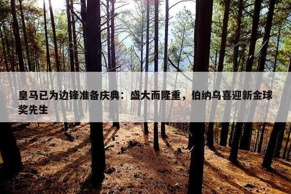 皇马已为边锋准备庆典：盛大而隆重，伯纳乌喜迎新金球奖先生