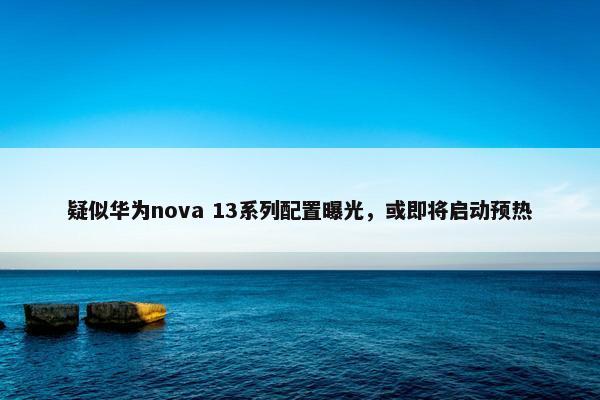 疑似华为nova 13系列配置曝光，或即将启动预热