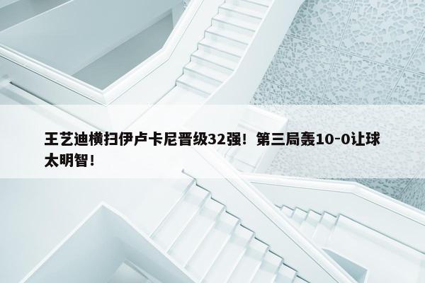 王艺迪横扫伊卢卡尼晋级32强！第三局轰10-0让球太明智！