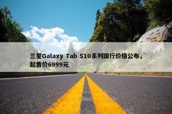 三星Galaxy Tab S10系列国行价格公布，起售价6999元