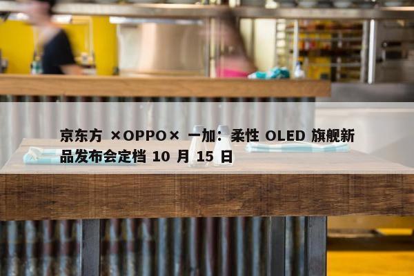 京东方 ×OPPO× 一加：柔性 OLED 旗舰新品发布会定档 10 月 15 日