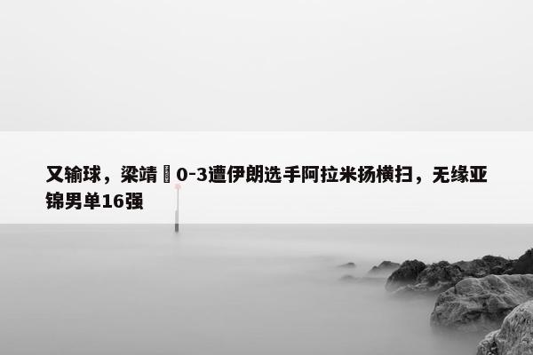 又输球，梁靖崑0-3遭伊朗选手阿拉米扬横扫，无缘亚锦男单16强