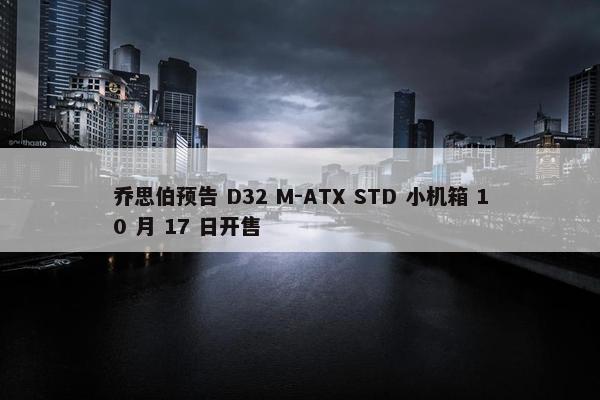 乔思伯预告 D32 M-ATX STD 小机箱 10 月 17 日开售