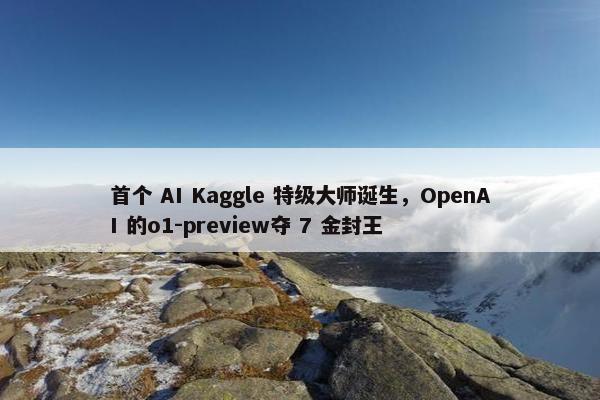 首个 AI Kaggle 特级大师诞生，OpenAI 的o1-preview夺 7 金封王