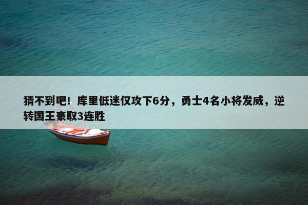 猜不到吧！库里低迷仅攻下6分，勇士4名小将发威，逆转国王豪取3连胜