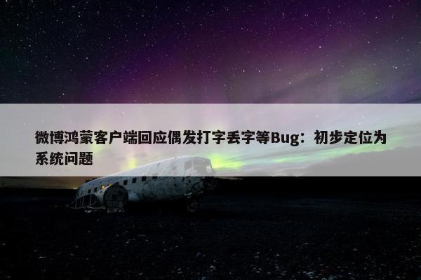 微博鸿蒙客户端回应偶发打字丢字等Bug：初步定位为系统问题