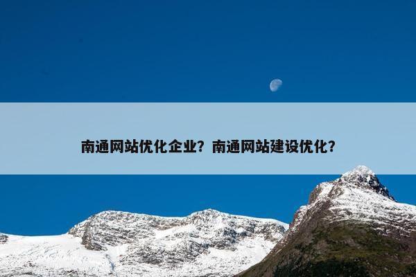 南通网站优化企业？南通网站建设优化？