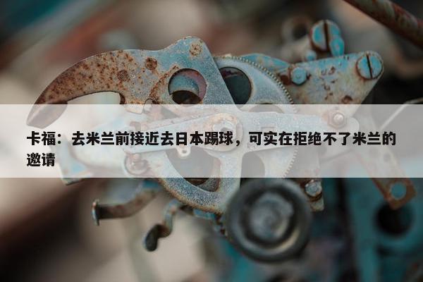 卡福：去米兰前接近去日本踢球，可实在拒绝不了米兰的邀请