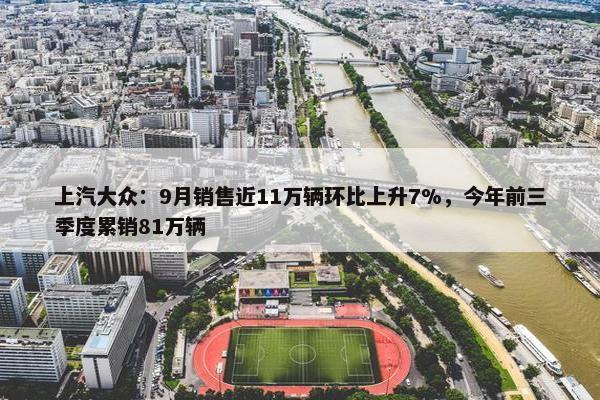 上汽大众：9月销售近11万辆环比上升7%，今年前三季度累销81万辆