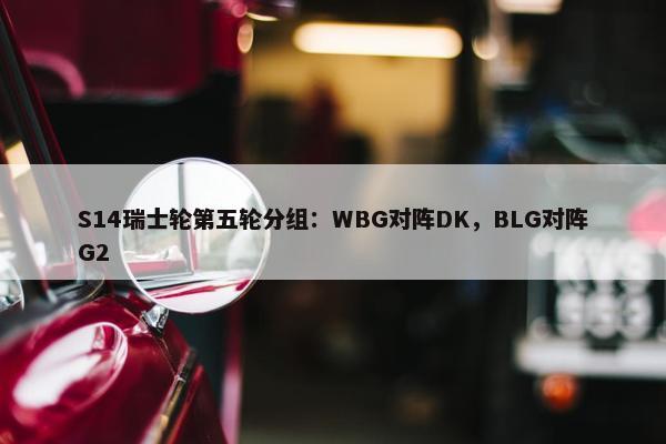 S14瑞士轮第五轮分组：WBG对阵DK，BLG对阵G2