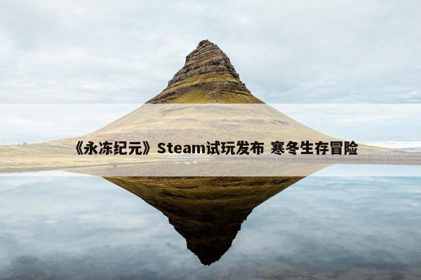 《永冻纪元》Steam试玩发布 寒冬生存冒险