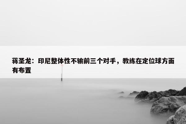 蒋圣龙：印尼整体性不输前三个对手，教练在定位球方面有布置