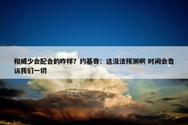 和威少会配合的咋样？约基奇：这没法预测啊 时间会告诉我们一切