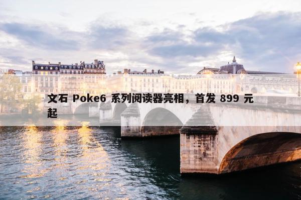 文石 Poke6 系列阅读器亮相，首发 899 元起