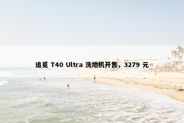 追觅 T40 Ultra 洗地机开售，3279 元