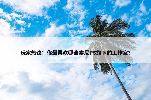 玩家热议：你最喜欢哪些索尼PS旗下的工作室？