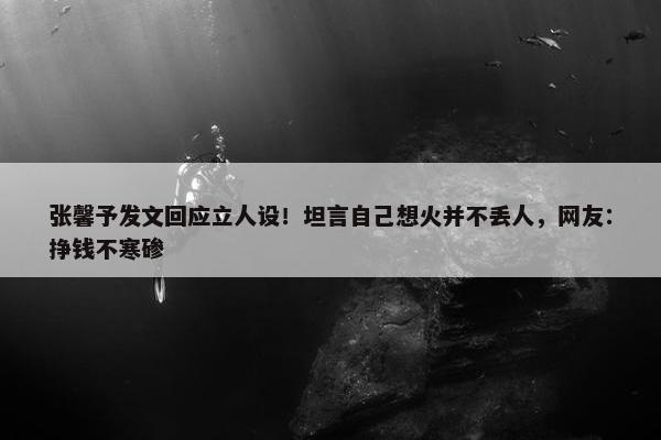 张馨予发文回应立人设！坦言自己想火并不丢人，网友：挣钱不寒碜