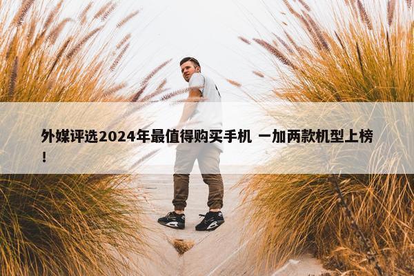 外媒评选2024年最值得购买手机 一加两款机型上榜！