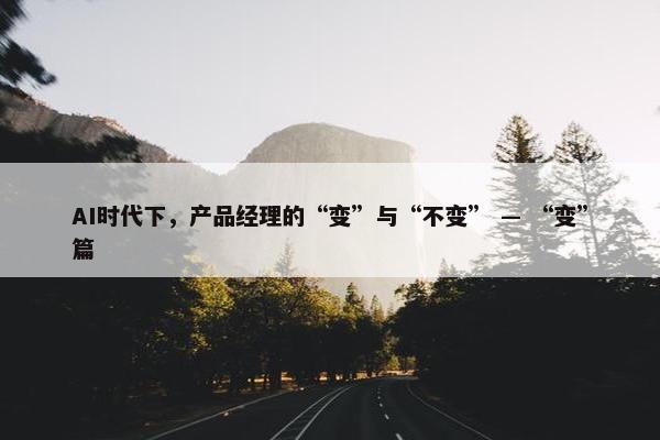 AI时代下，产品经理的“变”与“不变” — “变”篇