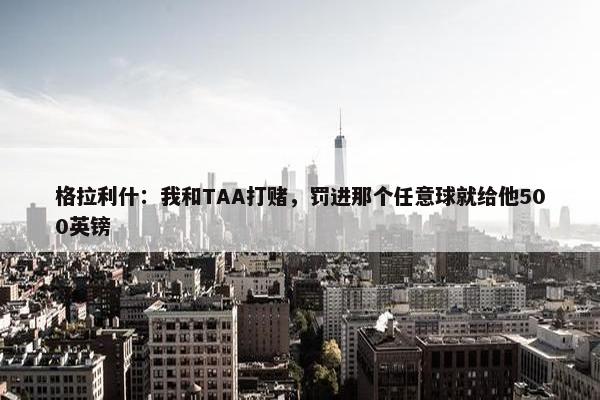 格拉利什：我和TAA打赌，罚进那个任意球就给他500英镑