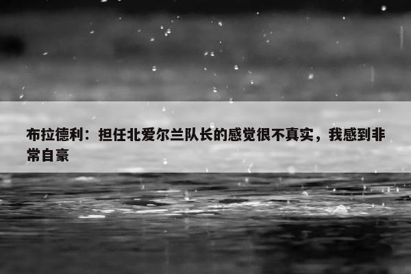 布拉德利：担任北爱尔兰队长的感觉很不真实，我感到非常自豪