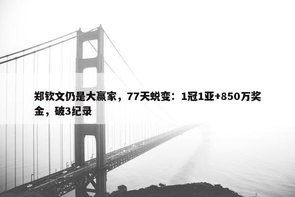 郑钦文仍是大赢家，77天蜕变：1冠1亚+850万奖金，破3纪录