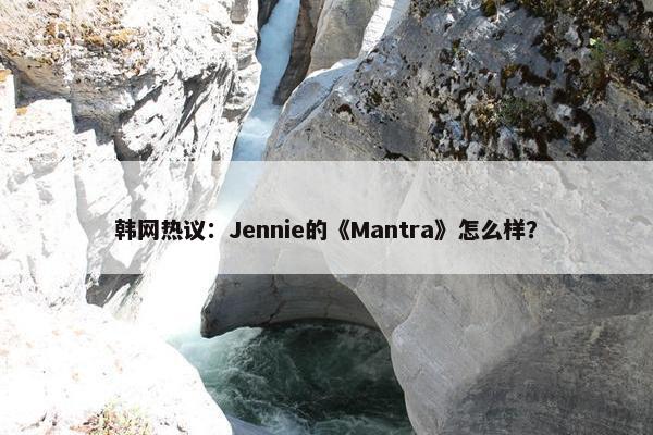 韩网热议：Jennie的《Mantra》怎么样？