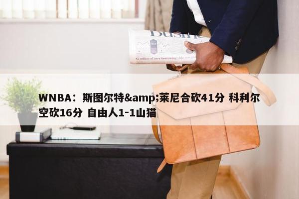 WNBA：斯图尔特&莱尼合砍41分 科利尔空砍16分 自由人1-1山猫