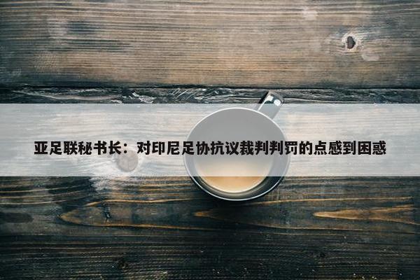 亚足联秘书长：对印尼足协抗议裁判判罚的点感到困惑