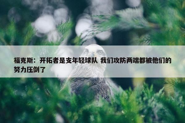 福克斯：开拓者是支年轻球队 我们攻防两端都被他们的努力压倒了