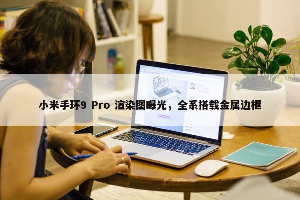 小米手环9 Pro 渲染图曝光，全系搭载金属边框