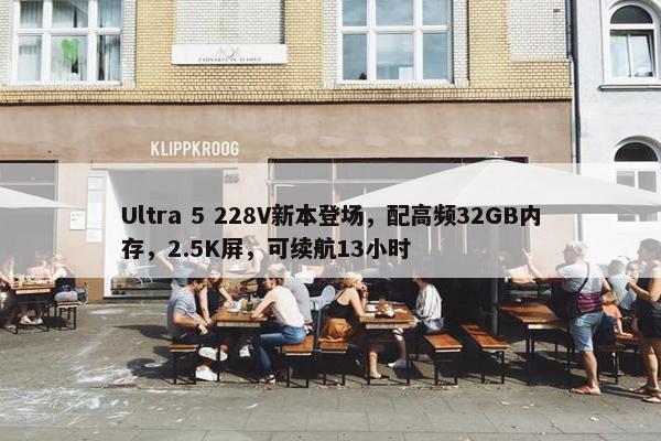 Ultra 5 228V新本登场，配高频32GB内存，2.5K屏，可续航13小时