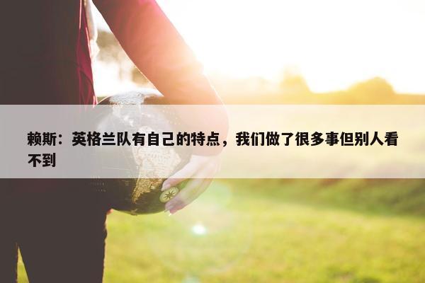 赖斯：英格兰队有自己的特点，我们做了很多事但别人看不到