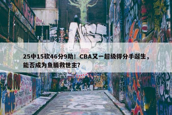 25中15砍46分9助！CBA又一超级得分手诞生，能否成为鱼腩救世主？