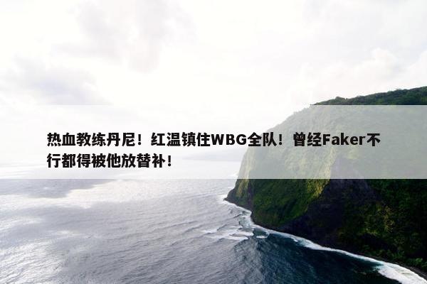 热血教练丹尼！红温镇住WBG全队！曾经Faker不行都得被他放替补！