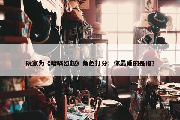 玩家为《暗喻幻想》角色打分：你最爱的是谁？