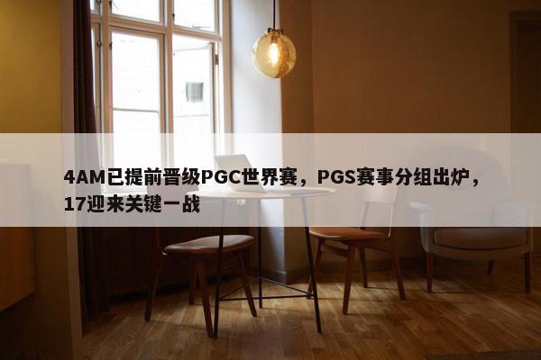 4AM已提前晋级PGC世界赛，PGS赛事分组出炉，17迎来关键一战