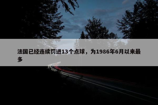 法国已经连续罚进13个点球，为1986年6月以来最多