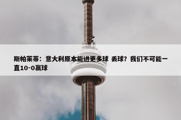 斯帕莱蒂：意大利原本能进更多球 丢球？我们不可能一直10-0赢球