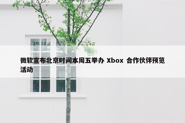 微软宣布北京时间本周五举办 Xbox 合作伙伴预览活动