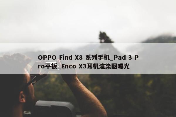 OPPO Find X8 系列手机_Pad 3 Pro平板_Enco X3耳机渲染图曝光