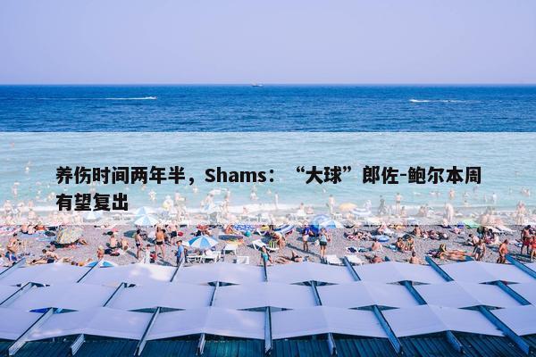 养伤时间两年半，Shams：“大球”郎佐-鲍尔本周有望复出