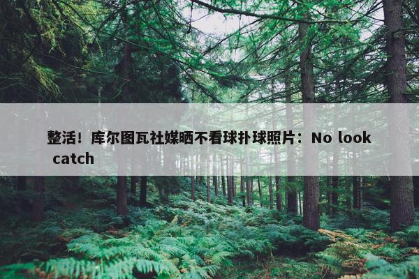 整活！库尔图瓦社媒晒不看球扑球照片：No look catch