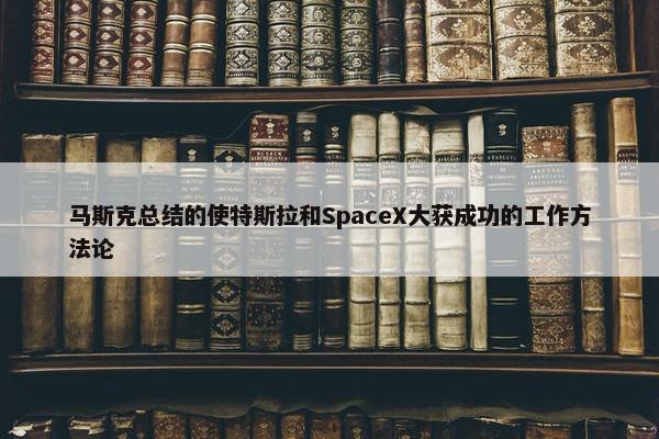 马斯克总结的使特斯拉和SpaceX大获成功的工作方法论