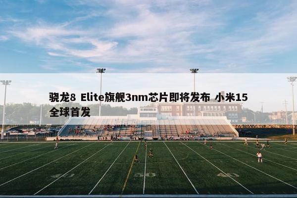 骁龙8 Elite旗舰3nm芯片即将发布 小米15全球首发