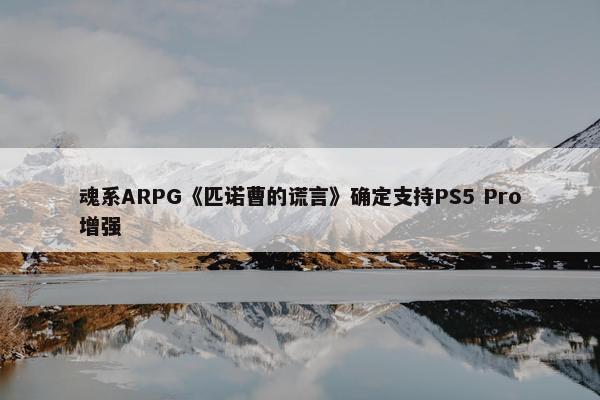 魂系ARPG《匹诺曹的谎言》确定支持PS5 Pro增强