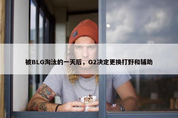 被BLG淘汰的一天后，G2决定更换打野和辅助