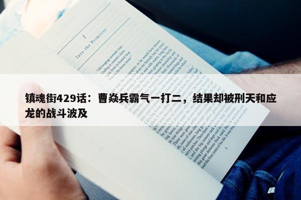 镇魂街429话：曹焱兵霸气一打二，结果却被刑天和应龙的战斗波及